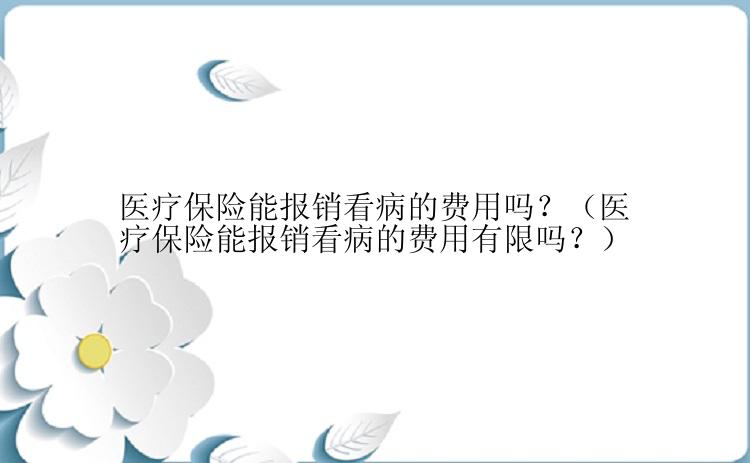 医疗保险能报销看病的费用吗？（医疗保险能报销看病的费用有限吗？）