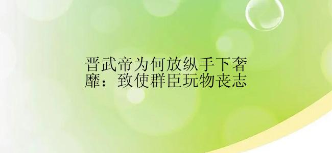 晋武帝为何放纵手下奢靡：致使群臣玩物丧志