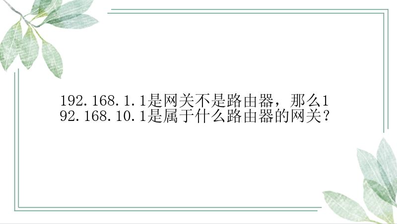 192.168.1.1是网关不是路由器，那么192.168.10.1是属于什么路由器的网关？