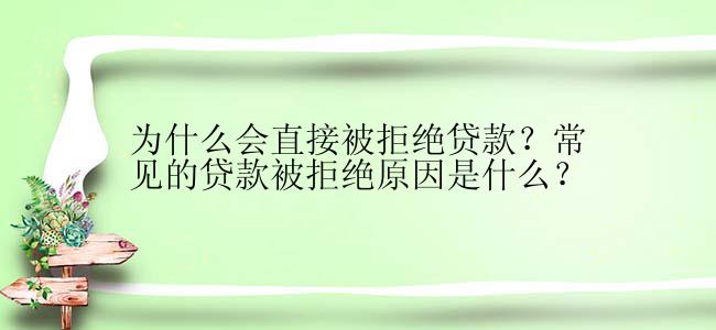 为什么会直接被拒绝贷款？常见的贷款被拒绝原因是什么？