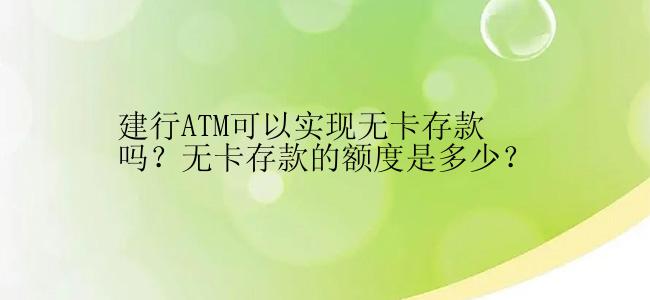 建行ATM可以实现无卡存款吗？无卡存款的额度是多少？