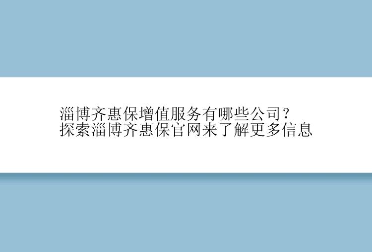 淄博齐惠保增值服务有哪些公司？探索淄博齐惠保官网来了解更多信息