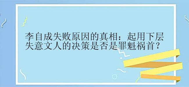 李自成失败原因的真相：起用下层失意文人的决策是否是罪魁祸首？