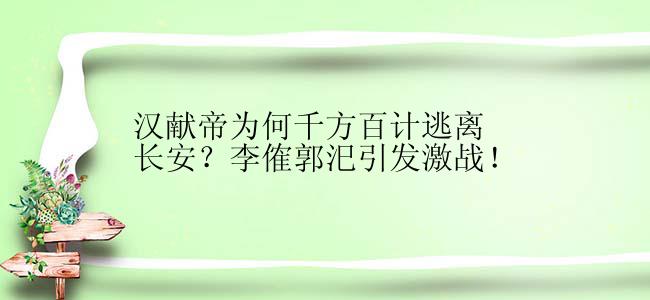 汉献帝为何千方百计逃离长安？李傕郭汜引发激战！