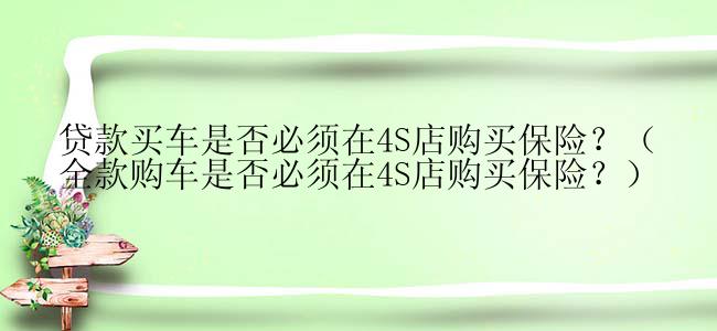 贷款买车是否必须在4S店购买保险？（全款购车是否必须在4S店购买保险？）