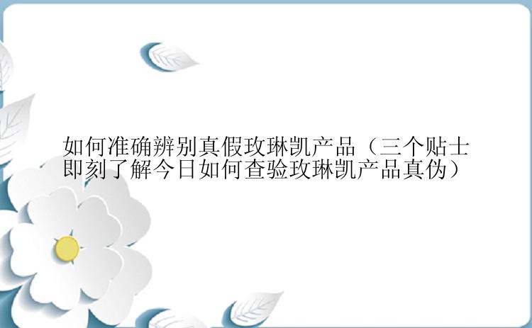 如何准确辨别真假玫琳凯产品（三个贴士即刻了解今日如何查验玫琳凯产品真伪）