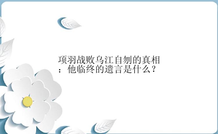 项羽战败乌江自刎的真相：他临终的遗言是什么？