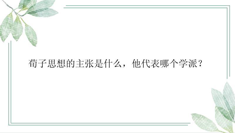 荀子思想的主张是什么，他代表哪个学派？