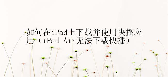 如何在iPad上下载并使用快播应用（iPad Air无法下载快播）