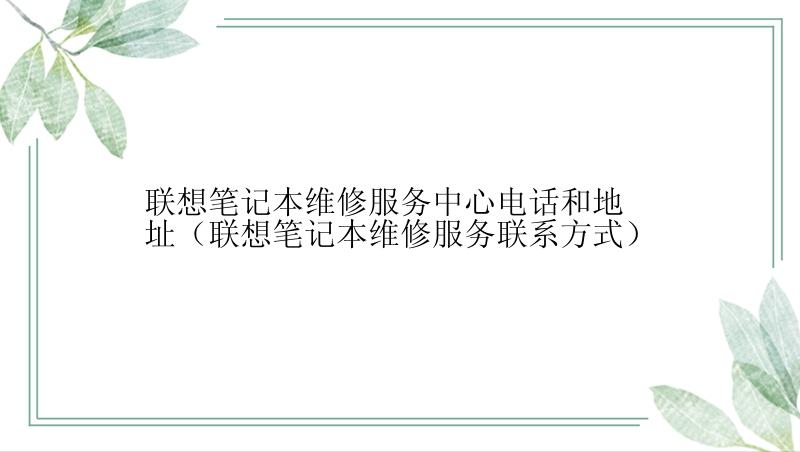 联想笔记本维修服务中心电话和地址（联想笔记本维修服务联系方式）