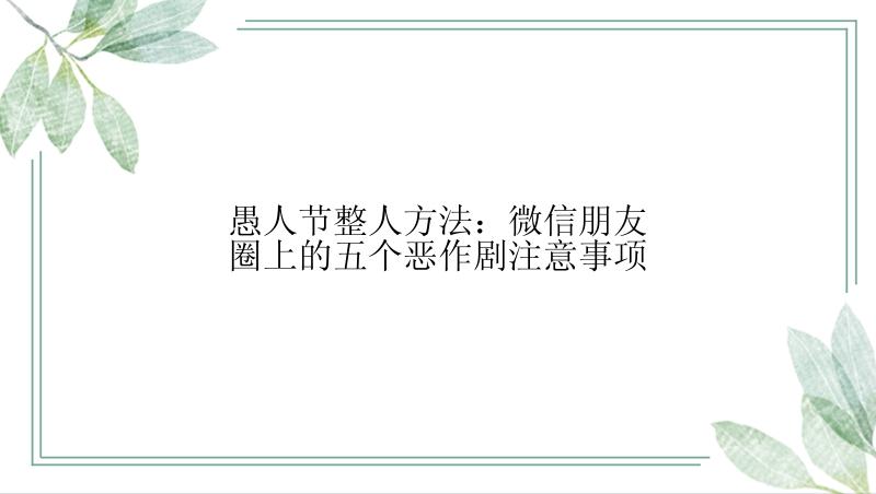 愚人节整人方法：微信朋友圈上的五个恶作剧注意事项