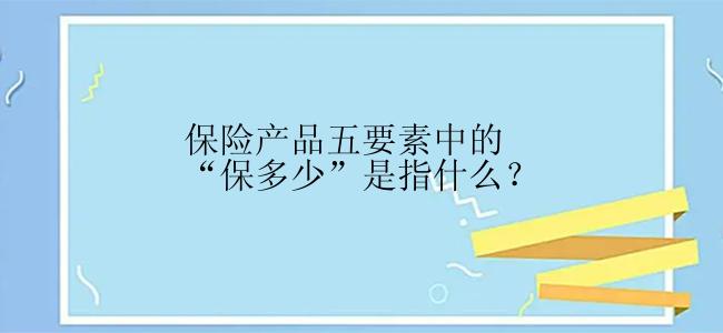 保险产品五要素中的“保多少”是指什么？