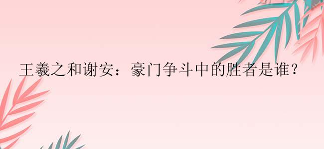 王羲之和谢安：豪门争斗中的胜者是谁？