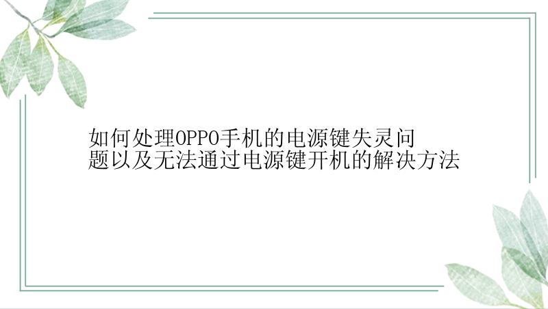 如何处理OPPO手机的电源键失灵问题以及无法通过电源键开机的解决方法