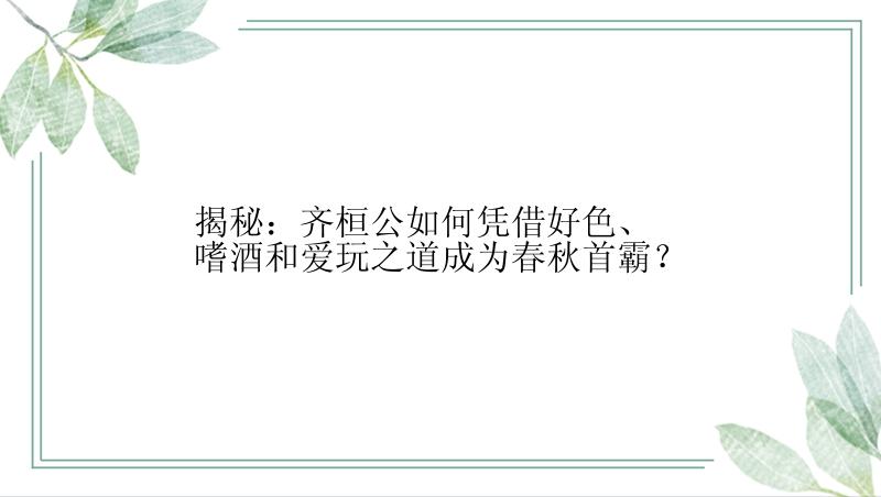 揭秘：齐桓公如何凭借好色、嗜酒和爱玩之道成为春秋首霸？