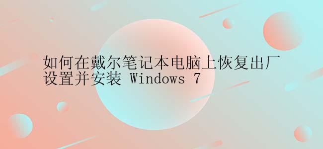 如何在戴尔笔记本电脑上恢复出厂设置并安装 Windows 7