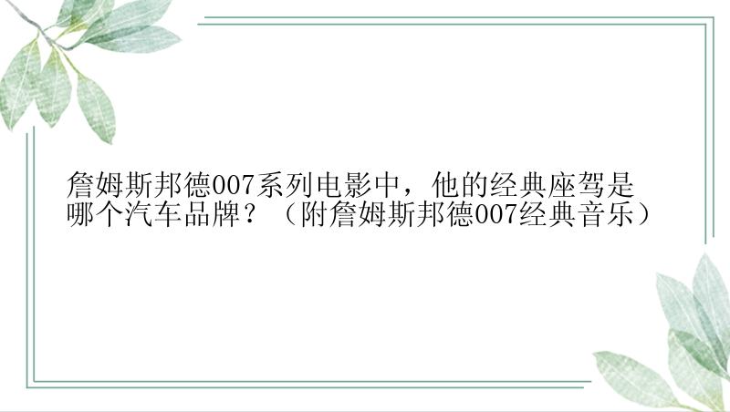 詹姆斯邦德007系列电影中，他的经典座驾是哪个汽车品牌？（附詹姆斯邦德007经典音乐）