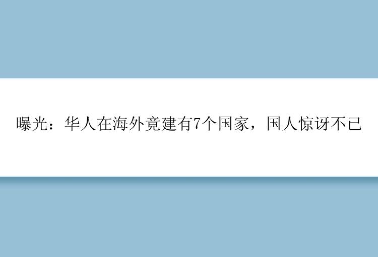 曝光：华人在海外竟建有7个国家，国人惊讶不已