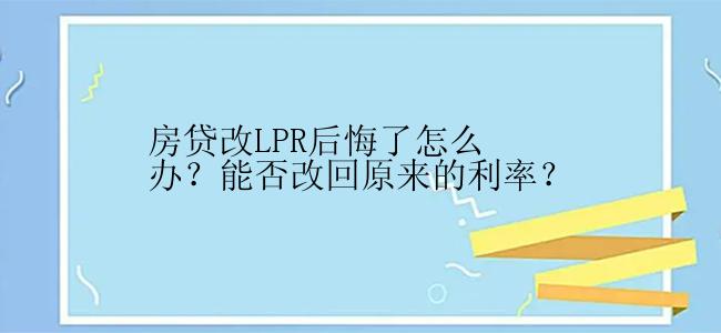 房贷改LPR后悔了怎么办？能否改回原来的利率？