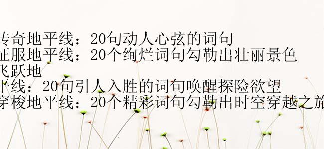 传奇地平线：20句动人心弦的词句
征服地平线：20个绚烂词句勾勒出壮丽景色
飞跃地平线：20句引人入胜的词句唤醒探险欲望
穿梭地平线：20个精彩词句勾勒出时空穿越之旅