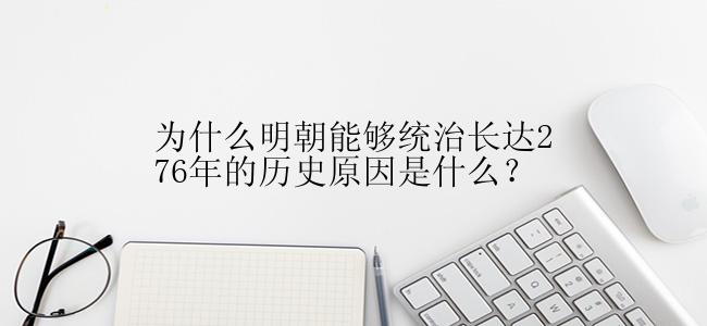 为什么明朝能够统治长达276年的历史原因是什么？