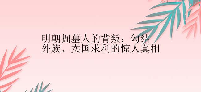 明朝掘墓人的背叛：勾结外族、卖国求利的惊人真相