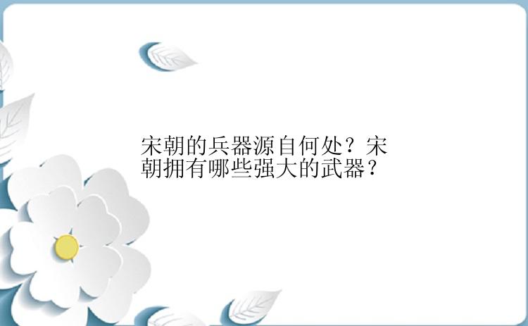 宋朝的兵器源自何处？宋朝拥有哪些强大的武器？