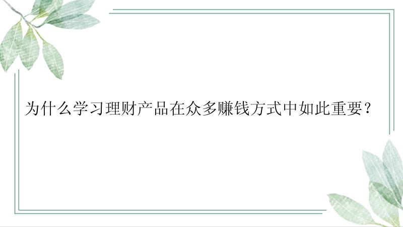 为什么学习理财产品在众多赚钱方式中如此重要？