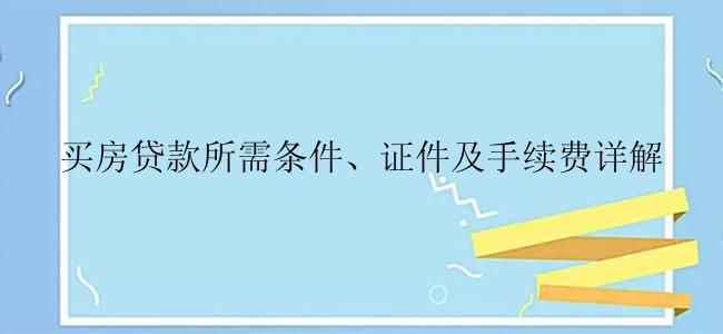 买房贷款所需条件、证件及手续费详解