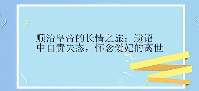 顺治皇帝的长情之旅：遗诏中自责失态，怀念爱妃的离世