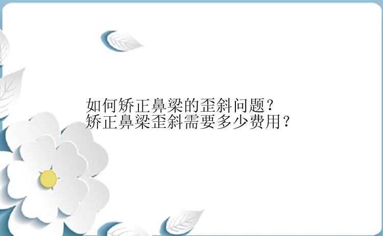 如何矫正鼻梁的歪斜问题？矫正鼻梁歪斜需要多少费用？