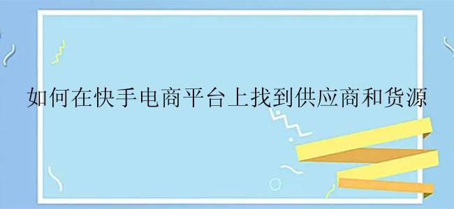 如何在快手电商平台上找到供应商和货源