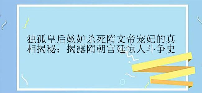 独孤皇后嫉妒杀死隋文帝宠妃的真相揭秘：揭露隋朝宫廷惊人斗争史