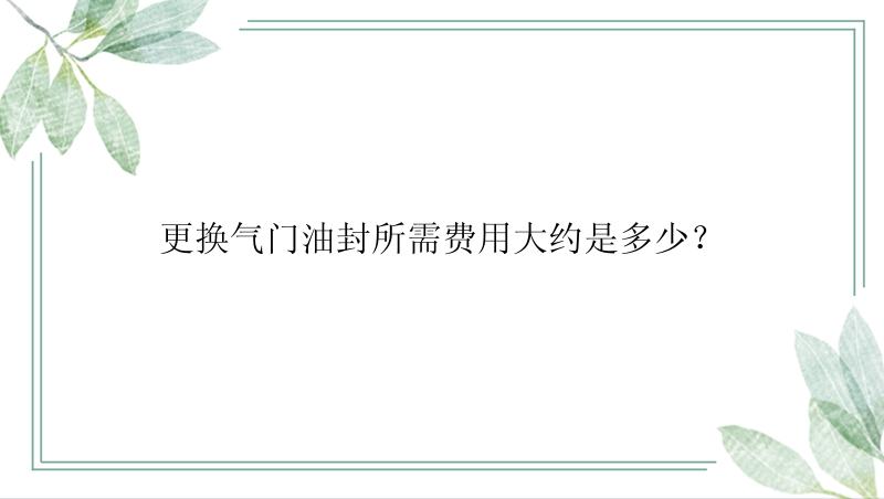 更换气门油封所需费用大约是多少？