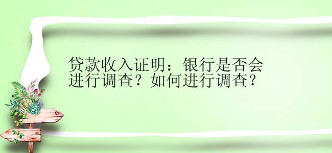 贷款收入证明：银行是否会进行调查？如何进行调查？