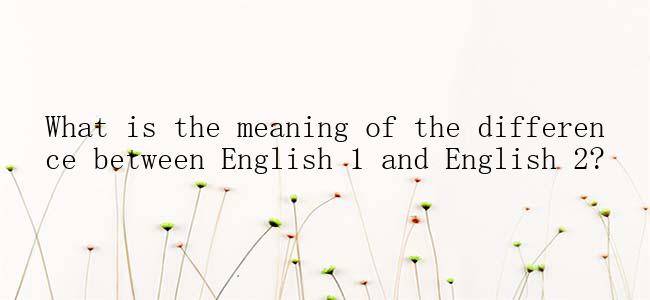 What is the meaning of the difference between English 1 and English 2?