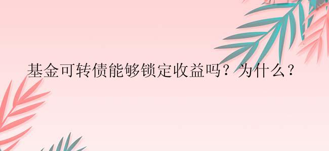 基金可转债能够锁定收益吗？为什么？