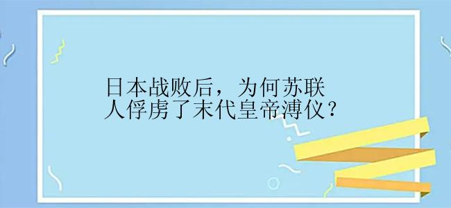 日本战败后，为何苏联人俘虏了末代皇帝溥仪？