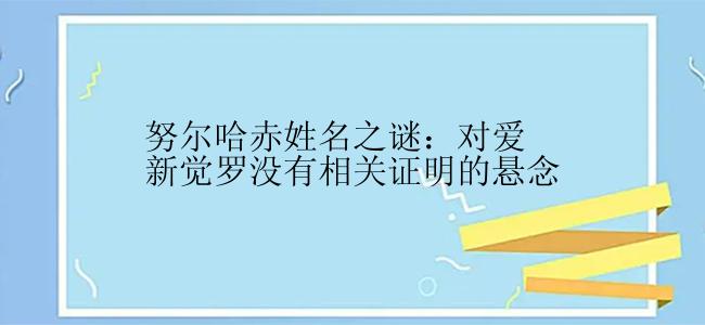 努尔哈赤姓名之谜：对爱新觉罗没有相关证明的悬念