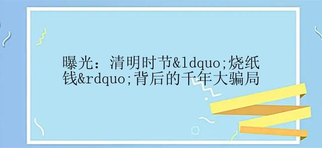 曝光：清明时节“烧纸钱”背后的千年大骗局