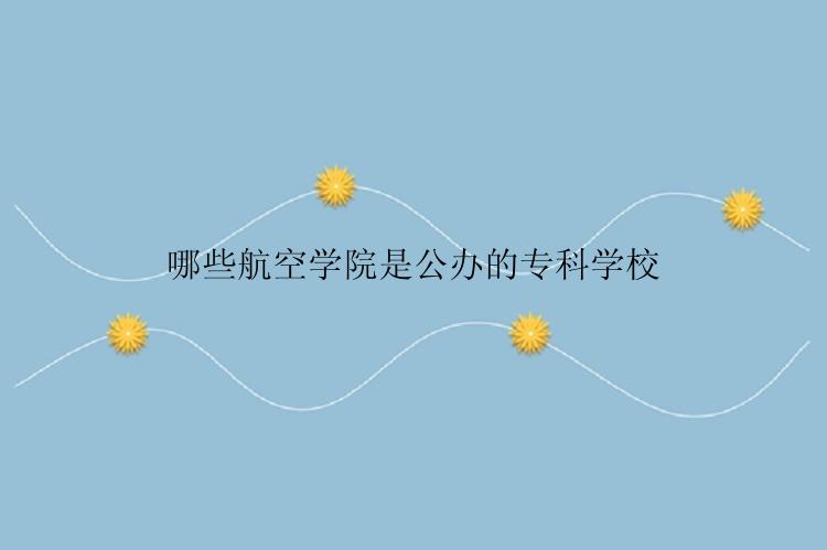 哪些航空学院是公办的专科学校