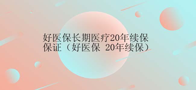 好医保长期医疗20年续保保证（好医保 20年续保）