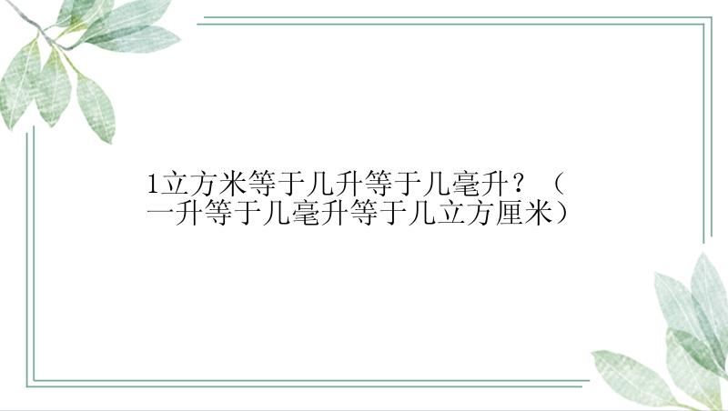 1立方米等于几升等于几毫升？（一升等于几毫升等于几立方厘米）