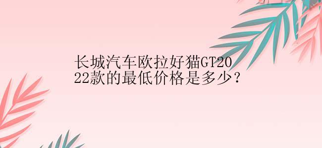 长城汽车欧拉好猫GT2022款的最低价格是多少？