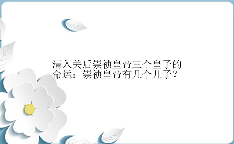 清入关后崇祯皇帝三个皇子的命运：崇祯皇帝有几个儿子？