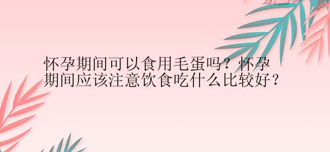 怀孕期间可以食用毛蛋吗？怀孕期间应该注意饮食吃什么比较好？