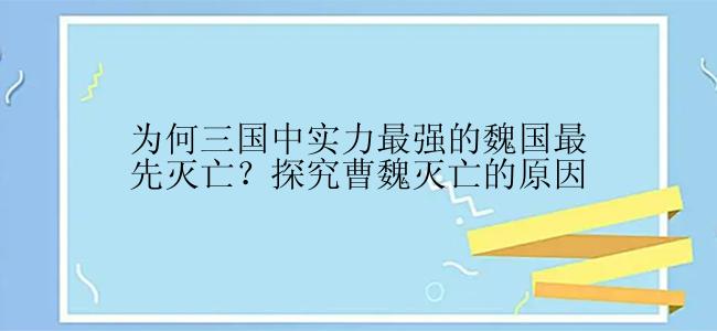 为何三国中实力最强的魏国最先灭亡？探究曹魏灭亡的原因