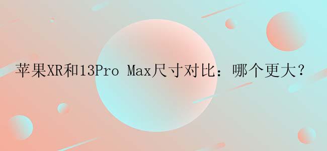 苹果XR和13Pro Max尺寸对比：哪个更大？