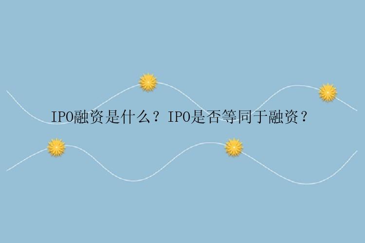 IPO融资是什么？IPO是否等同于融资？