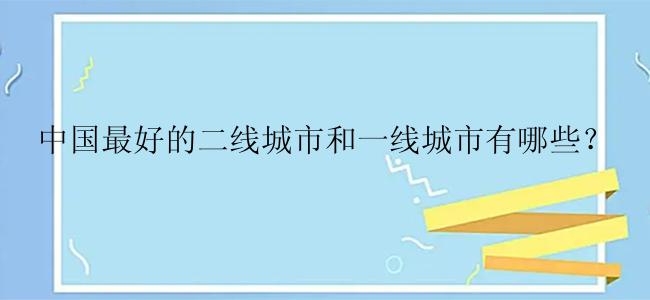 中国最好的二线城市和一线城市有哪些？